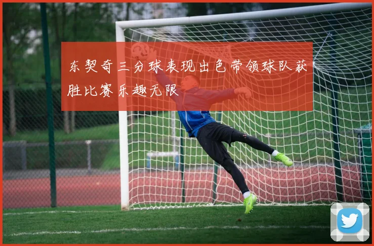 东契奇三分球表现出色带领球队获胜比赛乐趣无限
