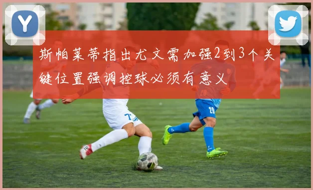 斯帕莱蒂指出尤文需加强2到3个关键位置强调控球必须有意义