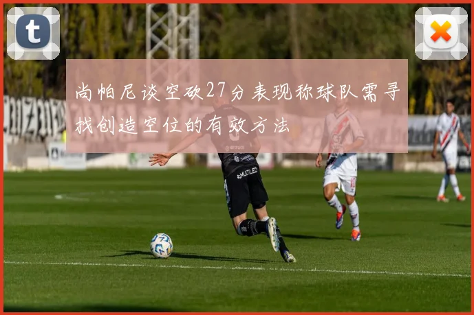 尚帕尼谈空砍27分表现称球队需寻找创造空位的有效方法