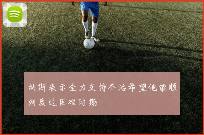 纳斯表示全力支持乔治希望他能顺利度过困难时期