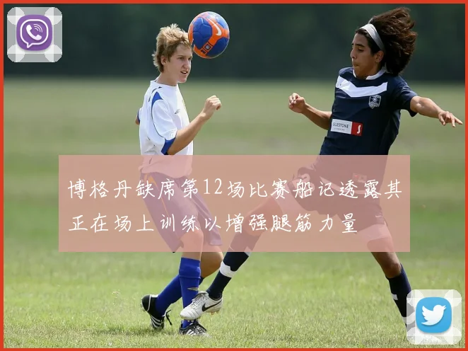 博格丹缺席第12场比赛船记透露其正在场上训练以增强腿筋力量
