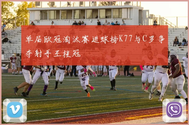单届欧冠淘汰赛进球榜K77与C罗争夺射手王桂冠