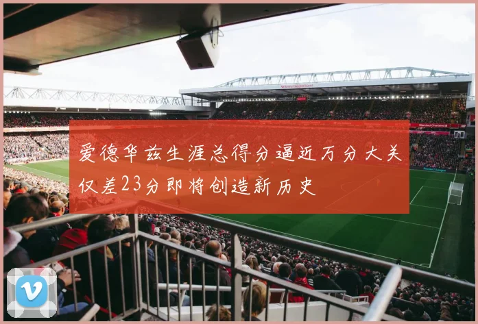 爱德华兹生涯总得分逼近万分大关仅差23分即将创造新历史