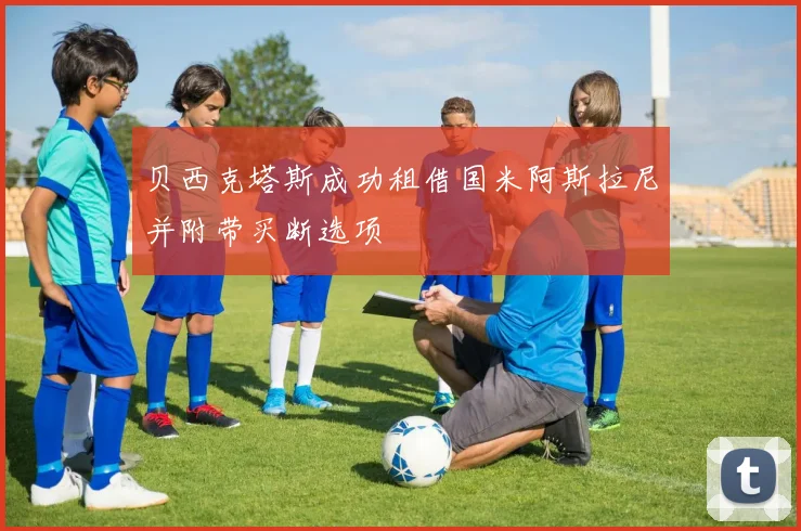 贝西克塔斯成功租借国米阿斯拉尼并附带买断选项