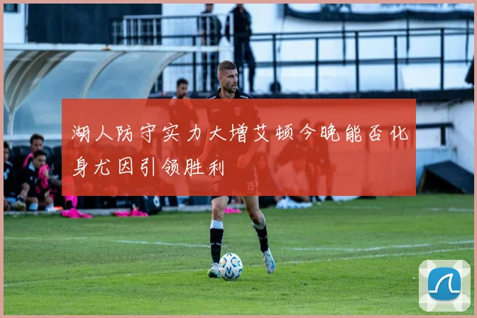 湖人防守实力大增艾顿今晚能否化身尤因引领胜利