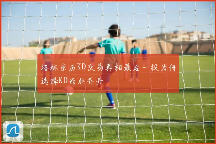 格林亲历KD交易真相最后一投为何选择KD而非乔丹