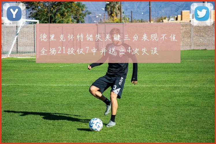 德里克怀特错失关键三分表现不佳全场21投仅7中并送出4次失误