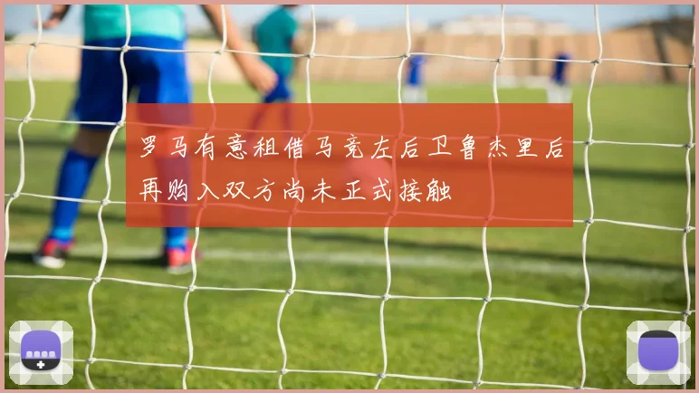 罗马有意租借马竞左后卫鲁杰里后再购入双方尚未正式接触