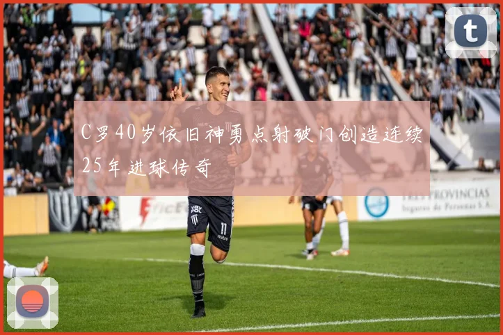 C罗40岁依旧神勇点射破门创造连续25年进球传奇