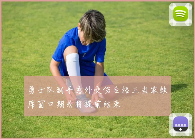 勇士队副手意外受伤合格三当家缺席窗口期或将提前结束