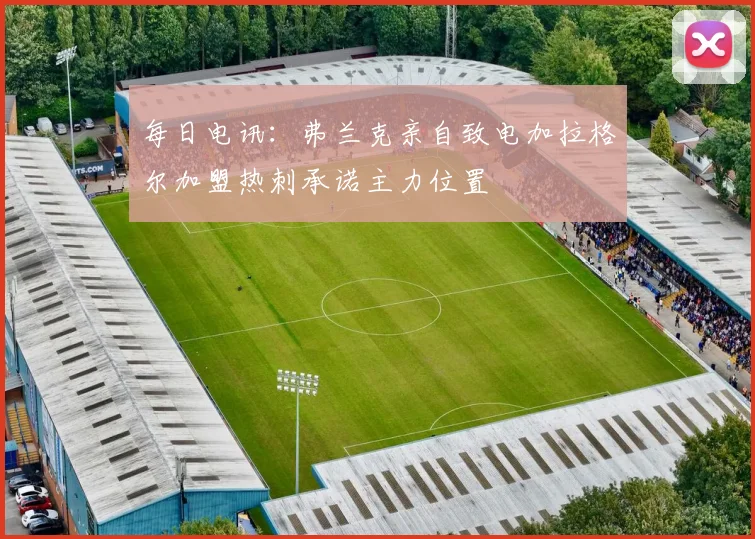 每日电讯：弗兰克亲自致电加拉格尔加盟热刺承诺主力位置