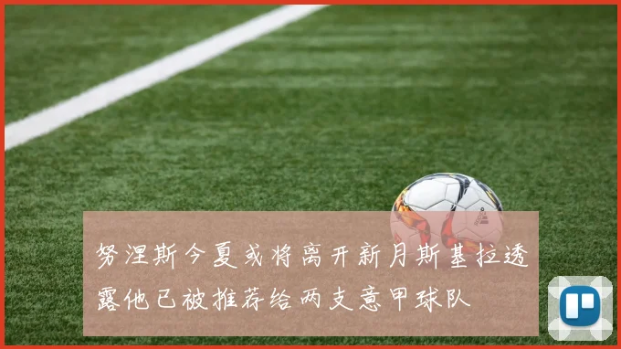 努涅斯今夏或将离开新月斯基拉透露他已被推荐给两支意甲球队