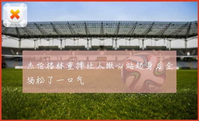 杰伦格林重摔让人揪心站起身后全场松了一口气