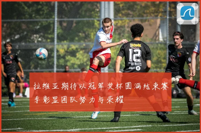 拉维亚期待以冠军奖杯圆满结束赛季彰显团队努力与荣耀