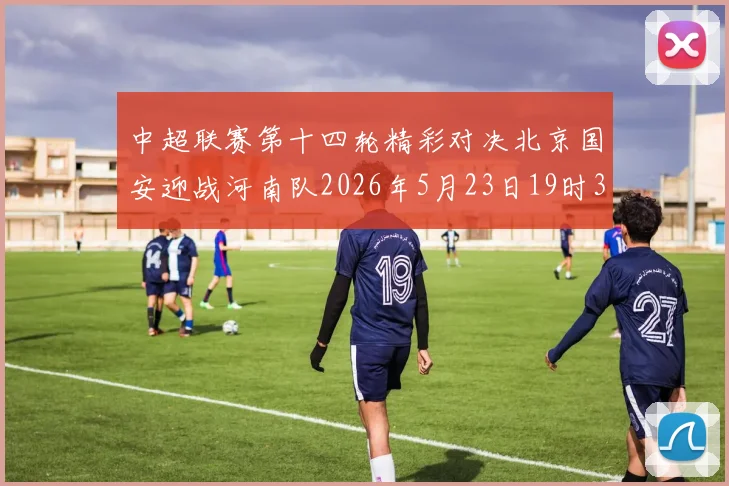 中超联赛第十四轮精彩对决北京国安迎战河南队2026年5月23日19时35分开赛