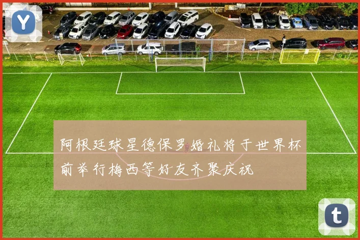 阿根廷球星德保罗婚礼将于世界杯前举行梅西等好友齐聚庆祝