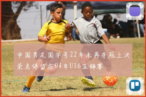 中国男足国字号22年未再夺冠上次荣光停留在04年U16亚锦赛