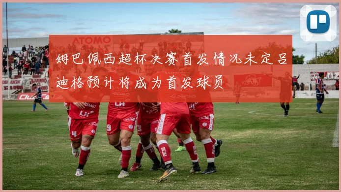 姆巴佩西超杯决赛首发情况未定吕迪格预计将成为首发球员